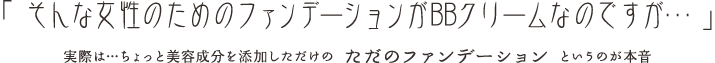 「 そんな女性のためのファンデーションがBBクリームなのですが… 」実際は…ちょっと美容成分を添加しただけの ただのファンデーション というのが本音