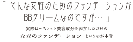 「 そんな女性のためのファンデーションがBBクリームなのですが… 」実際は…ちょっと美容成分を添加しただけの ただのファンデーション というのが本音