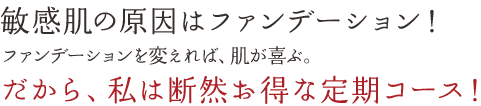 敏感肌の原因はファンデーション！ファンデーションを変えれば、肌が喜ぶ。だから、私は断然お得な定期コース！