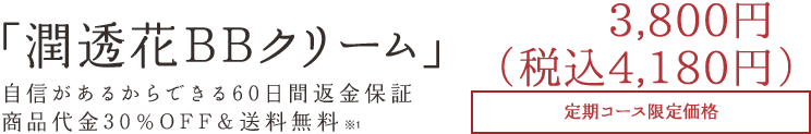 「潤透花BBクリーム」 自信があるからできる60日間返金保証商品代金30％OFF＆送料無料 3,800円 ＋税 定期コース限定価格