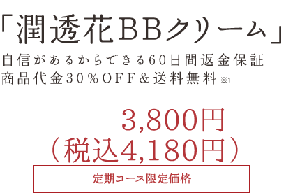 「潤透花BBクリーム」 自信があるからできる60日間返金保証商品代金30％OFF＆送料無料 3,800円 ＋税 定期コース限定価格