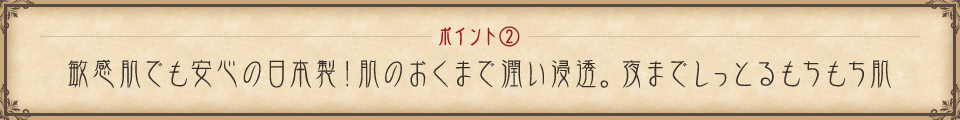 ポイント① 敏感肌でも安心の日本製！肌の奥まで潤い浸透。夜までしっとりモチモチ肌