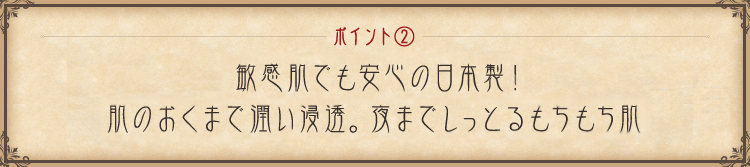 ポイント① 敏感肌でも安心の日本製！肌の奥まで潤い浸透。夜までしっとりモチモチ肌