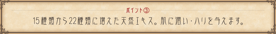 ポイント② 15種類から22種類に増えた天然エキス。肌に潤い・ハリを与えます。