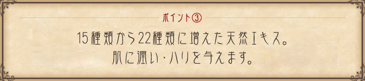 ポイント② 15種類から22種類に増えた天然エキス。肌に潤い・ハリを与えます。