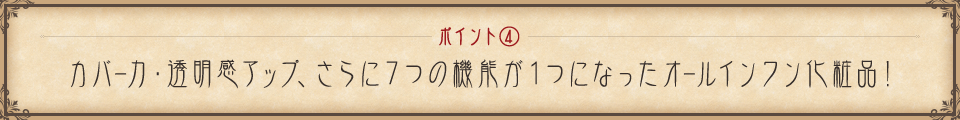 ポイント③ カバー力・透明感アップ、さらに７つの機能が１つになったオールインワン化粧品！