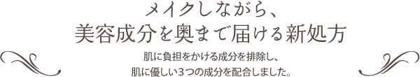 メイクしながら、美容成分を奥まで届ける新処方 肌に負担をかける成分を排除し、肌に優しい３つの成分を配合しました。