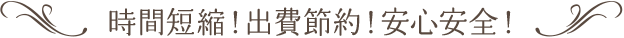 時間短縮！出費節約！安心安全！