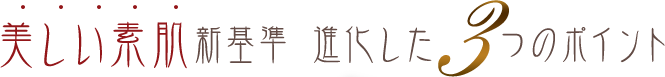 美しい素肌新基準 進化した3つのポイント