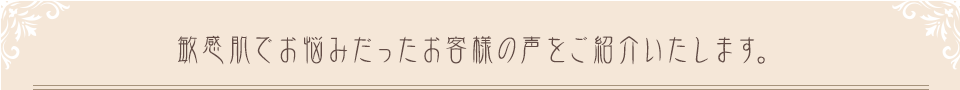 敏感肌でお悩みだったお客様の声をご紹介いたします。