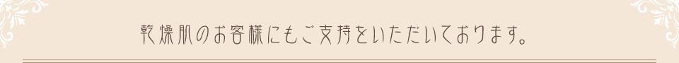 乾燥肌のお客様にもご支持をいただいております。