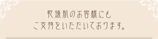 乾燥肌のお客様にもご支持をいただいております。