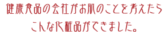 健康食品の会社がお肌のことを考えたらこんな化粧品ができました。