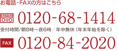 お電話・FAXの方はこちら　TEL0120-68-1414　FAX 0120-84-2020