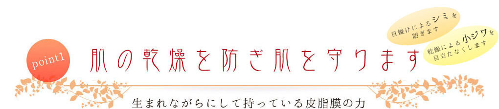 point1 肌の乾燥を防ぎ肌を守ります 生まれながらにして持っている皮脂膜の力