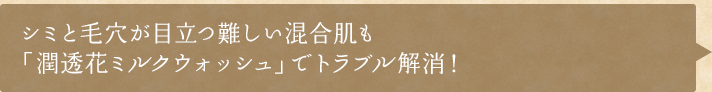 シミと毛穴が目立つ難しい混合肌も「潤透花ミルクウォッシュ」でトラブル解消！