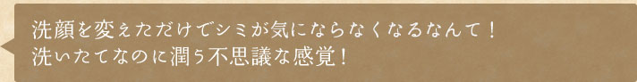 洗顔を変えただけでシミが気にならなくなるなんて！洗いたてなのに潤う不思議な感覚！