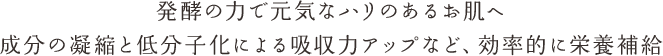 発酵の力で元気なハリのあるお肌へ成分の凝縮と低分子化による吸収力アップなど、効率的に栄養補給