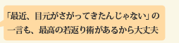 「最近、目元がさがってきたんじゃない」の一言も、最高の若返り術があるから大丈夫