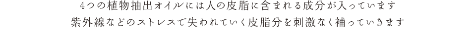 4つの植物抽出オイルには人の皮脂に含まれる成分が入っています紫外線などのストレスで失われていく皮脂分を刺激なく補っていきます