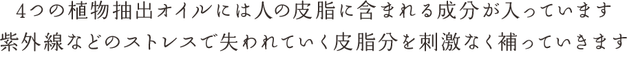 4つの植物抽出オイルには人の皮脂に含まれる成分が入っています紫外線などのストレスで失われていく皮脂分を刺激なく補っていきます