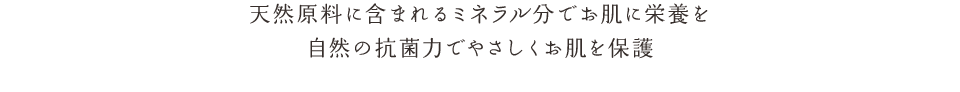 天然原料に含まれるミネラル分でお肌に栄養を自然の抗菌力でやさしくお肌を保護