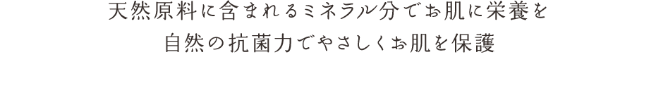 天然原料に含まれるミネラル分でお肌に栄養を自然の抗菌力でやさしくお肌を保護